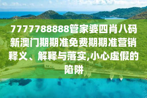 7777788888管家婆四肖八码新澳门期期准免费期期准营销释义、解释与落实,小心虚假的陷阱