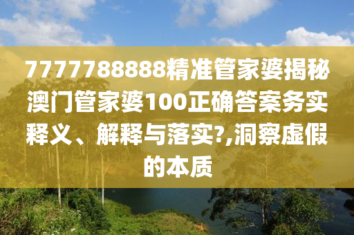 7777788888精准管家婆揭秘澳门管家婆100正确答案务实释义、解释与落实?,洞察虚假的本质