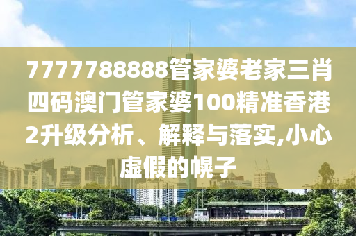 7777788888管家婆老家三肖四码澳门管家婆100精准香港2升级分析、解释与落实,小心虚假的幌子