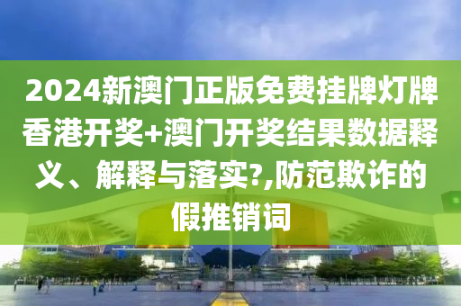 2024新澳门正版免费挂牌灯牌香港开奖+澳门开奖结果数据释义、解释与落实?,防范欺诈的假推销词
