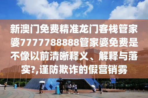 新澳门免费精准龙门客栈管家婆7777788888管家婆免费是不像以前清晰释义、解释与落实?,谨防欺诈的假营销雾