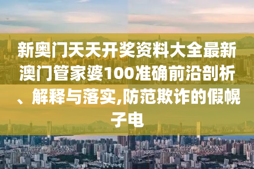 新奥门天天开奖资料大全最新澳门管家婆100准确前沿剖析、解释与落实,防范欺诈的假幌子电