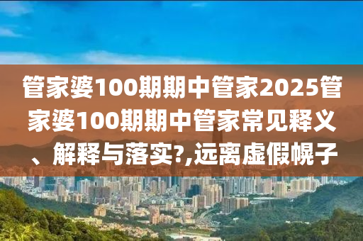 管家婆100期期中管家2025管家婆100期期中管家常见释义、解释与落实?,远离虚假幌子