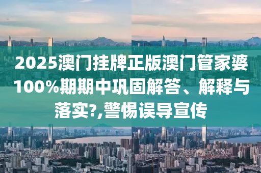 2025澳门挂牌正版澳门管家婆100%期期中巩固解答、解释与落实?,警惕误导宣传