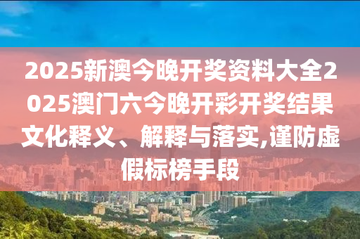2025新澳今晚开奖资料大全2025澳门六今晚开彩开奖结果文化释义、解释与落实,谨防虚假标榜手段