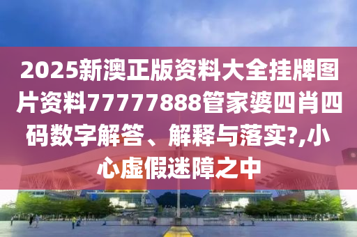 2025新澳正版资料大全挂牌图片资料77777888管家婆四肖四码数字解答、解释与落实?,小心虚假迷障之中