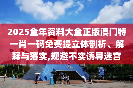 2025全年资料大全正版澳门特一肖一码免费提立体剖析、解释与落实,规避不实诱导迷宫