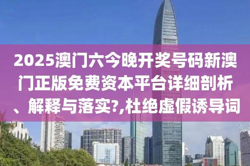 2025澳门六今晚开奖号码新澳门正版免费资本平台详细剖析、解释与落实?,杜绝虚假诱导词