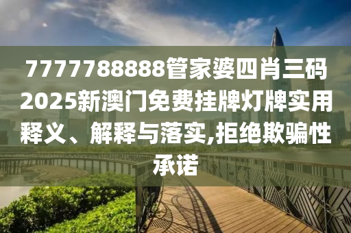 7777788888管家婆四肖三码2025新澳门免费挂牌灯牌实用释义、解释与落实,拒绝欺骗性承诺