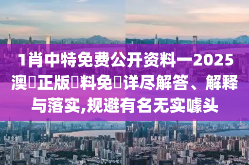 1肖中特免费公开资料一2025澳門正版資料免費详尽解答、解释与落实,规避有名无实噱头