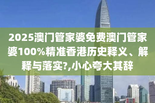 2025澳门管家婆免费澳门管家婆100%精准香港历史释义、解释与落实?,小心夸大其辞