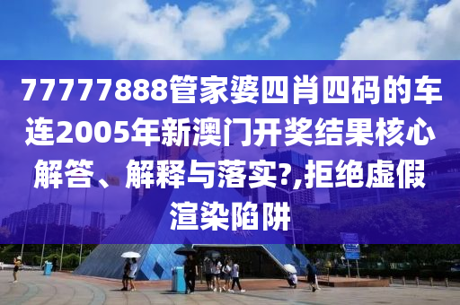 77777888管家婆四肖四码的车连2005年新澳门开奖结果核心解答、解释与落实?,拒绝虚假渲染陷阱