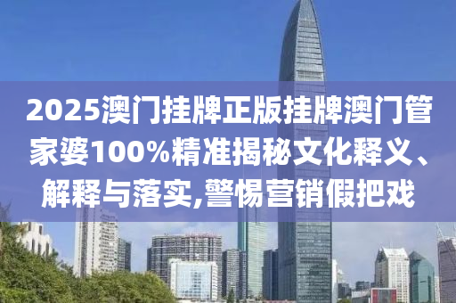 2025澳门挂牌正版挂牌澳门管家婆100%精准揭秘文化释义、解释与落实,警惕营销假把戏