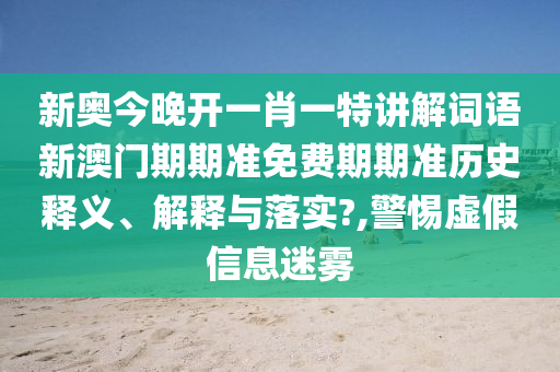 新奥今晚开一肖一特讲解词语新澳门期期准免费期期准历史释义、解释与落实?,警惕虚假信息迷雾