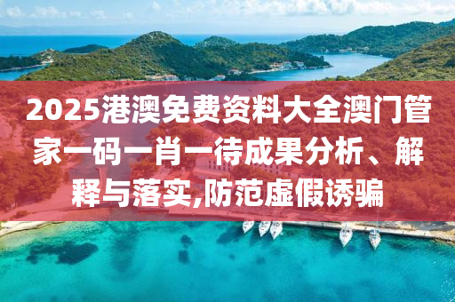 2025港澳免费资料大全澳门管家一码一肖一待成果分析、解释与落实,防范虚假诱骗