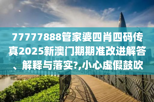 77777888管家婆四肖四码传真2025新澳门期期准改进解答、解释与落实?,小心虚假鼓吹
