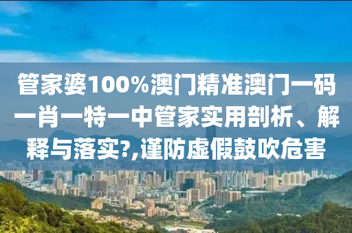 管家婆100%澳门精准澳门一码一肖一特一中管家实用剖析、解释与落实?,谨防虚假鼓吹危害