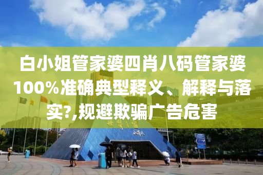 白小姐管家婆四肖八码管家婆100%准确典型释义、解释与落实?,规避欺骗广告危害