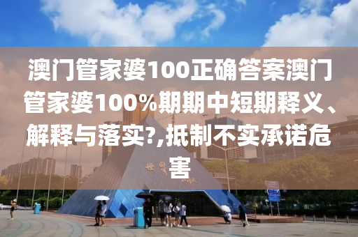 澳门管家婆100正确答案澳门管家婆100%期期中短期释义、解释与落实?,抵制不实承诺危害