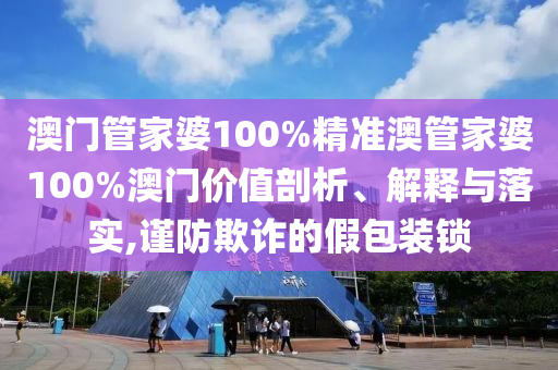 澳门管家婆100%精准澳管家婆100%澳门价值剖析、解释与落实,谨防欺诈的假包装锁