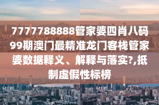 7777788888管家婆四肖八码99期澳门最精准龙门客栈管家婆数据释义、解释与落实?,抵制虚假性标榜