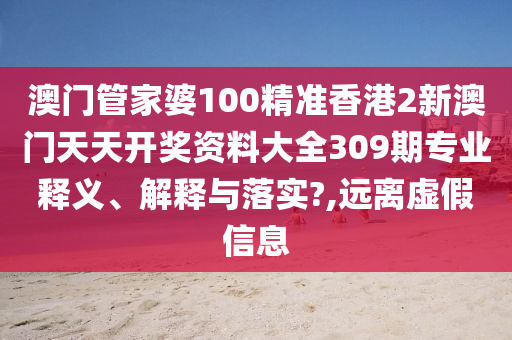 澳门管家婆100精准香港2新澳门天天开奖资料大全309期专业释义、解释与落实?,远离虚假信息