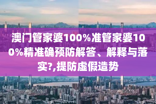 澳门管家婆100%准管家婆100%精准确预防解答、解释与落实?,提防虚假造势