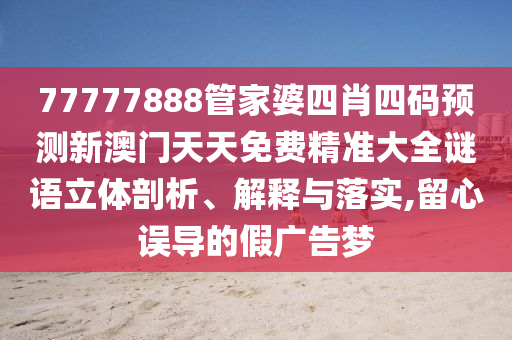 77777888管家婆四肖四码预测新澳门天天免费精准大全谜语立体剖析、解释与落实,留心误导的假广告梦