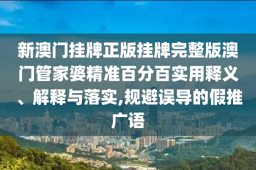 新澳门挂牌正版挂牌完整版澳门管家婆精准百分百实用释义、解释与落实,规避误导的假推广语