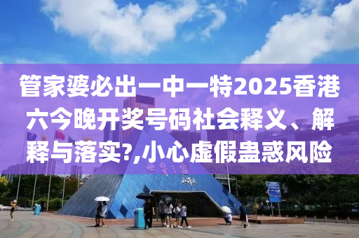 管家婆必出一中一特2025香港六今晚开奖号码社会释义、解释与落实?,小心虚假蛊惑风险