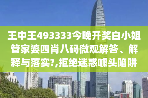王中王493333今晚开奖白小姐管家婆四肖八码微观解答、解释与落实?,拒绝迷惑噱头陷阱