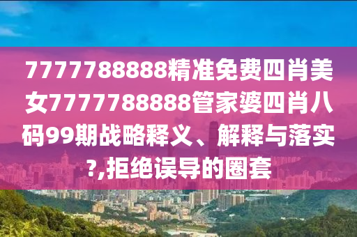 7777788888精准免费四肖美女7777788888管家婆四肖八码99期战略释义、解释与落实?,拒绝误导的圈套