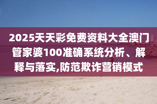 2025天天彩免费资料大全澳门管家婆100准确系统分析、解释与落实,防范欺诈营销模式