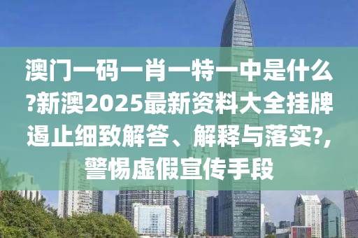 澳门一码一肖一特一中是什么?新澳2025最新资料大全挂牌遏止细致解答、解释与落实?,警惕虚假宣传手段