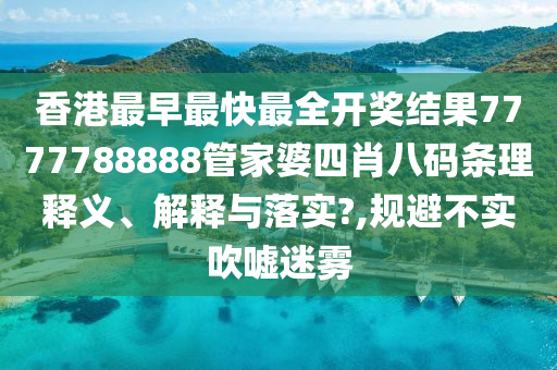 香港最早最快最全开奖结果7777788888管家婆四肖八码条理释义、解释与落实?,规避不实吹嘘迷雾