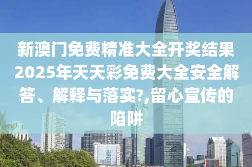新澳门免费精准大全开奖结果2025年天天彩免费大全安全解答、解释与落实?,留心宣传的陷阱