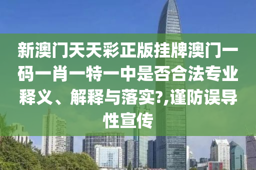 新澳门天天彩正版挂牌澳门一码一肖一特一中是否合法专业释义、解释与落实?,谨防误导性宣传