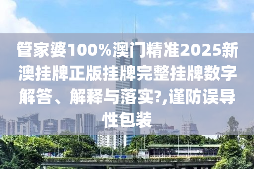 管家婆100%澳门精准2025新澳挂牌正版挂牌完整挂牌数字解答、解释与落实?,谨防误导性包装