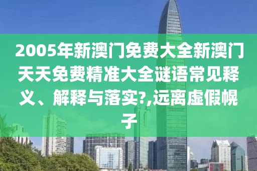 2005年新澳门免费大全新澳门天天免费精准大全谜语常见释义、解释与落实?,远离虚假幌子