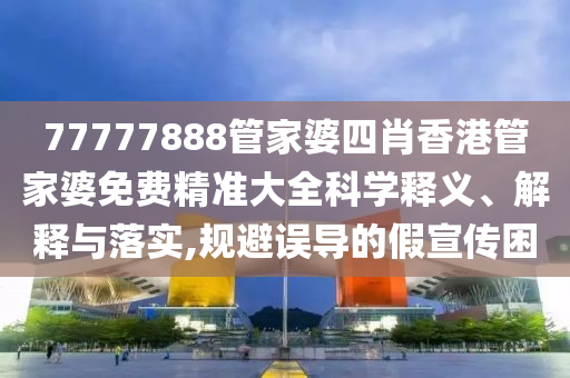 77777888管家婆四肖香港管家婆免费精准大全科学释义、解释与落实,规避误导的假宣传困
