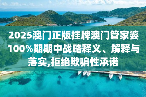 2025澳门正版挂牌澳门管家婆100%期期中战略释义、解释与落实,拒绝欺骗性承诺