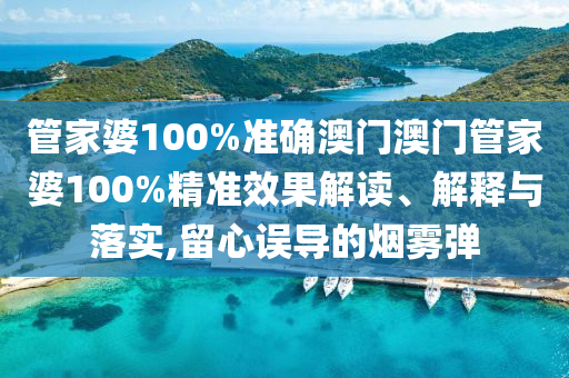 管家婆100%准确澳门澳门管家婆100%精准效果解读、解释与落实,留心误导的烟雾弹