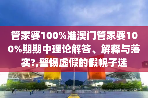 管家婆100%准澳门管家婆100%期期中理论解答、解释与落实?,警惕虚假的假幌子迷
