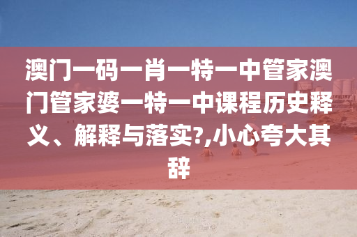 澳门一码一肖一特一中管家澳门管家婆一特一中课程历史释义、解释与落实?,小心夸大其辞
