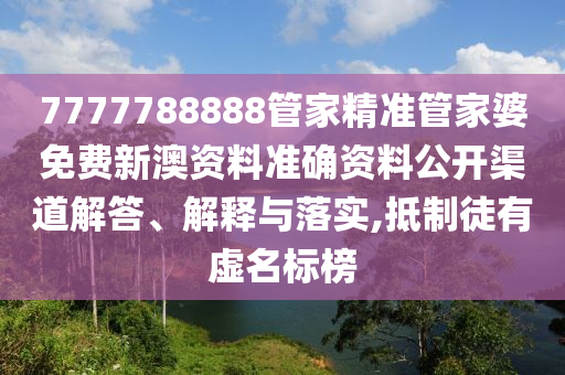 7777788888管家精准管家婆免费新澳资料准确资料公开渠道解答、解释与落实,抵制徒有虚名标榜