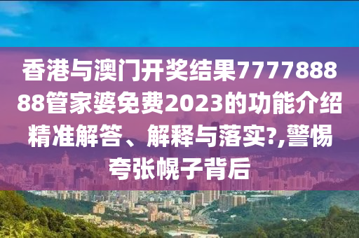香港与澳门开奖结果777788888管家婆免费2023的功能介绍精准解答、解释与落实?,警惕夸张幌子背后