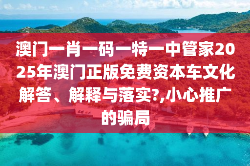 澳门一肖一码一特一中管家2025年澳门正版免费资本车文化解答、解释与落实?,小心推广的骗局
