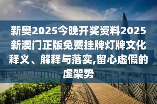 新奥2025今晚开奖资料2025新澳门正版免费挂牌灯牌文化释义、解释与落实,留心虚假的虚架势