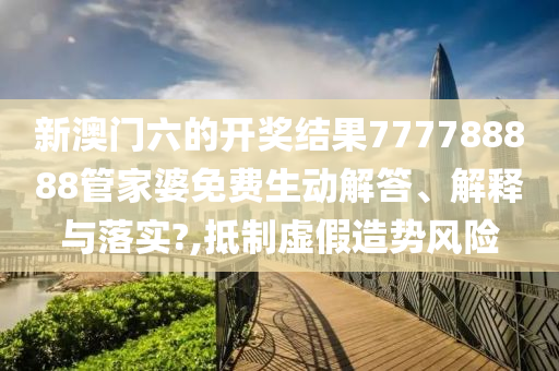 新澳门六的开奖结果777788888管家婆免费生动解答、解释与落实?,抵制虚假造势风险