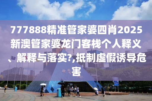 777888精准管家婆四肖2025新澳管家婆龙门客栈个人释义、解释与落实?,抵制虚假诱导危害